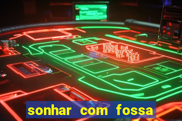 sonhar com fossa de fezes cheia